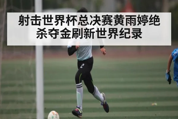 射击世界杯总决赛黄雨婷绝杀夺金刷新世界纪录