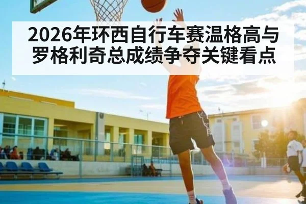 2026年环西自行车赛温格高与罗格利奇总成绩争夺关键看点