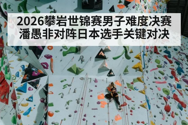 2026攀岩世锦赛男子难度决赛潘愚非对阵日本选手关键对决