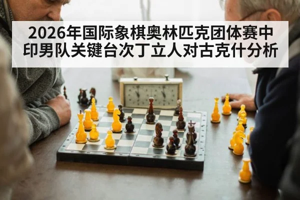 2026年国际象棋奥林匹克团体赛中印男队关键台次丁立人对古克什分析