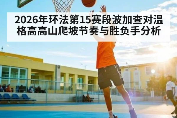 2026年环法第15赛段波加查对温格高高山爬坡节奏与胜负手分析 - kaiyun